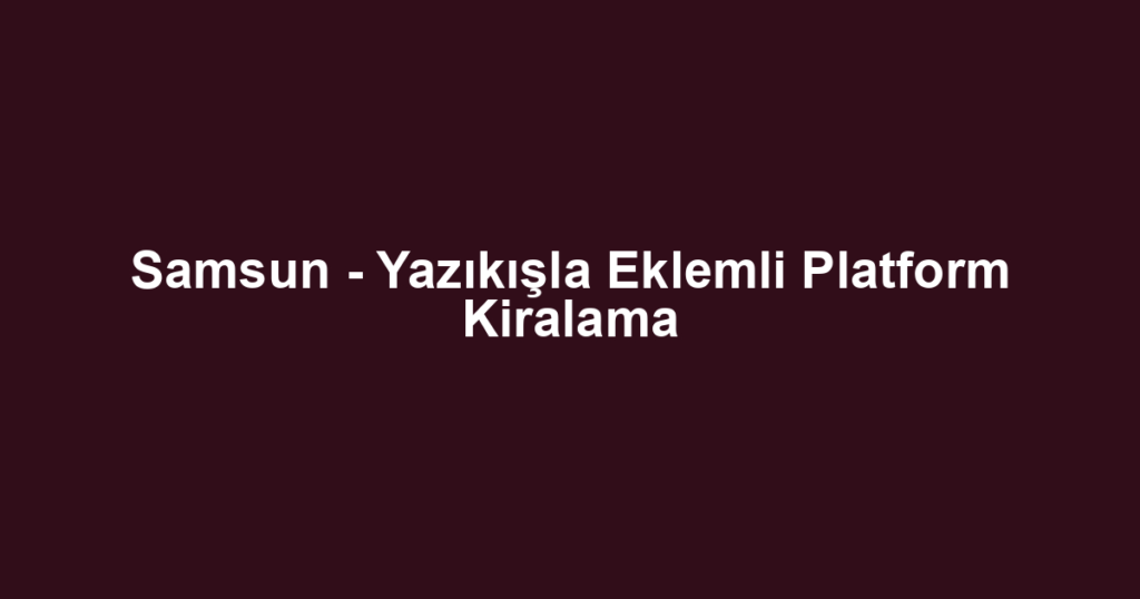 Samsun - Yazıkışla Eklemli Platform Kiralama