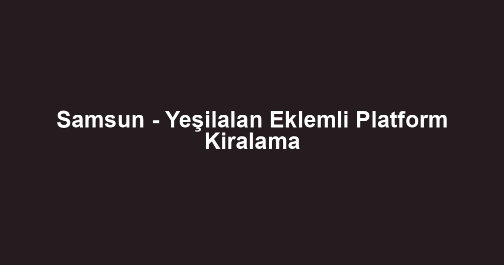 Samsun - Yeşilalan Eklemli Platform Kiralama