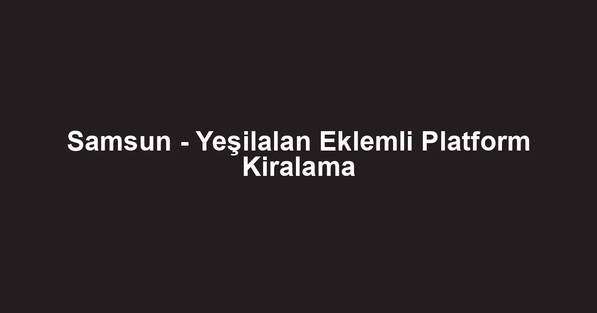 Samsun - Yeşilalan Eklemli Platform Kiralama