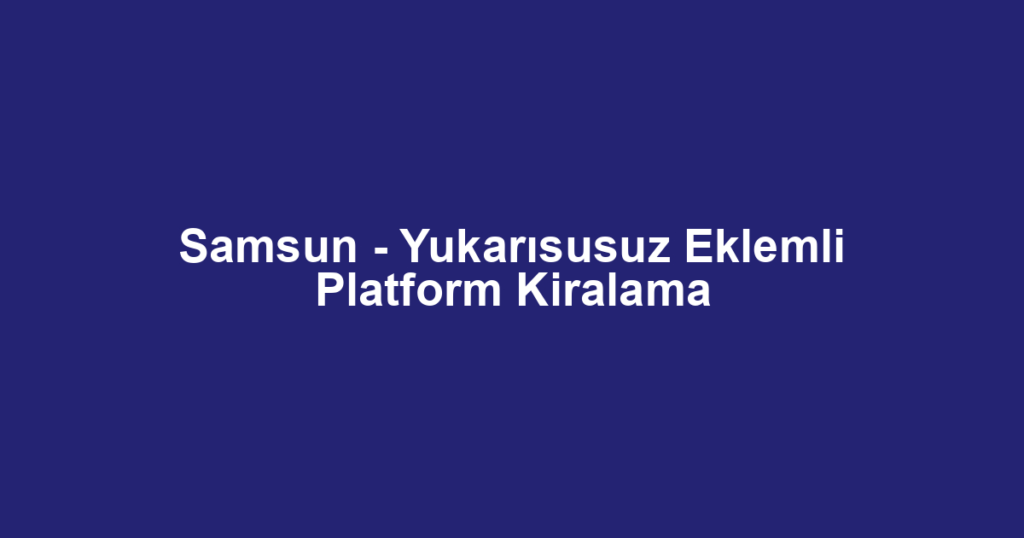 Samsun - Yukarısusuz Eklemli Platform Kiralama