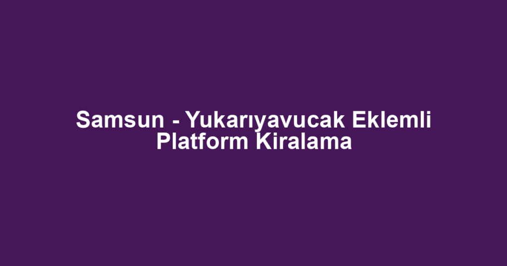 Samsun - Yukarıyavucak Eklemli Platform Kiralama