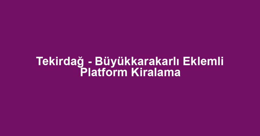 Tekirdağ - Büyükkarakarlı Eklemli Platform Kiralama