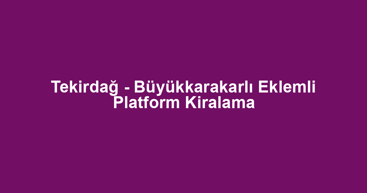 Tekirdağ - Büyükkarakarlı Eklemli Platform Kiralama
