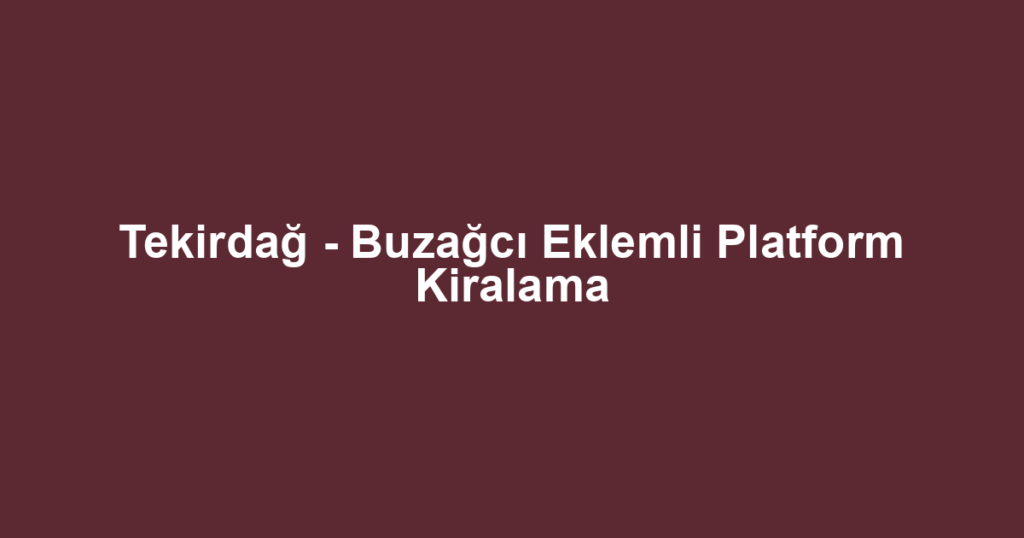 Tekirdağ - Buzağcı Eklemli Platform Kiralama