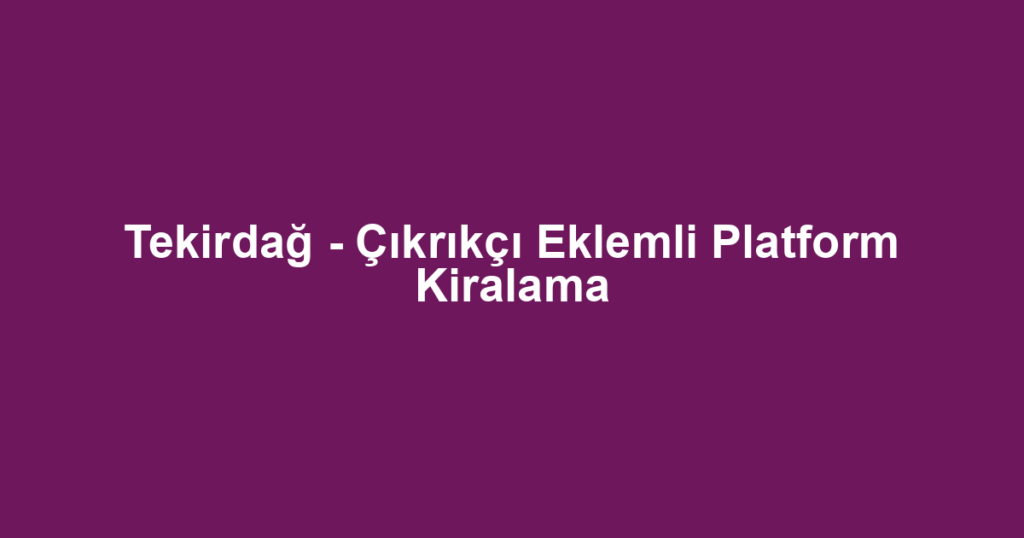 Tekirdağ - Çıkrıkçı Eklemli Platform Kiralama
