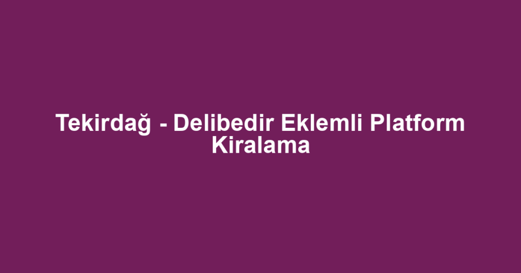 Tekirdağ - Delibedir Eklemli Platform Kiralama