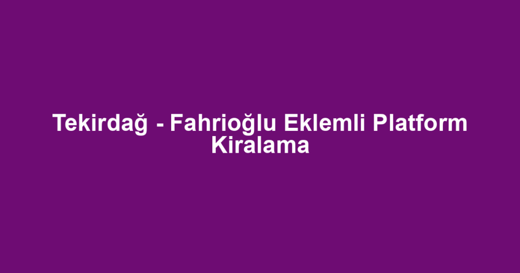 Tekirdağ - Fahrioğlu Eklemli Platform Kiralama