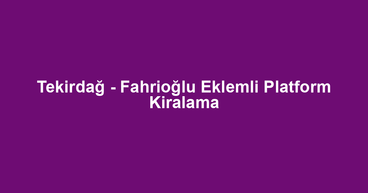 Tekirdağ - Fahrioğlu Eklemli Platform Kiralama