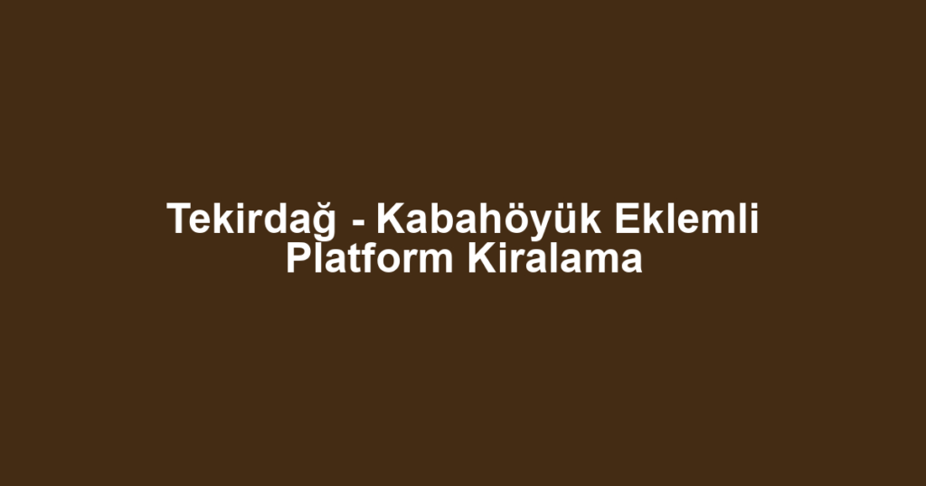 Tekirdağ - Kabahöyük Eklemli Platform Kiralama