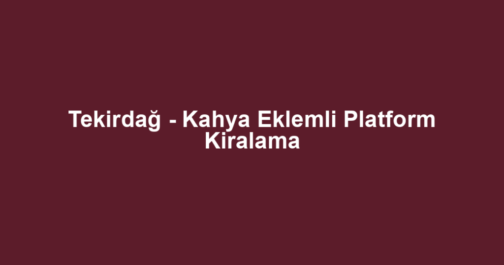 Tekirdağ - Kahya Eklemli Platform Kiralama