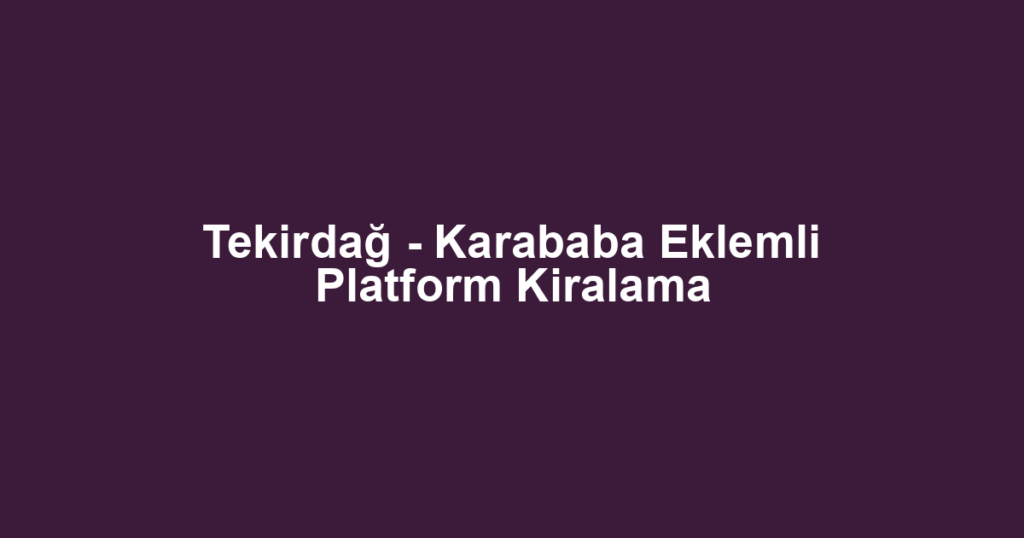 Tekirdağ - Karababa Eklemli Platform Kiralama