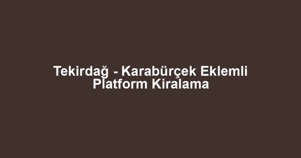 Tekirdağ - Karabürçek Eklemli Platform Kiralama