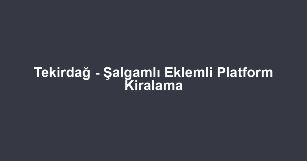 Tekirdağ - Şalgamlı Eklemli Platform Kiralama