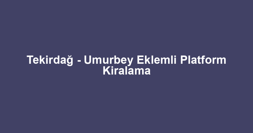 Tekirdağ - Umurbey Eklemli Platform Kiralama