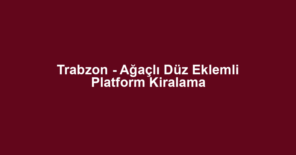 Trabzon - Ağaçlı Düz Eklemli Platform Kiralama