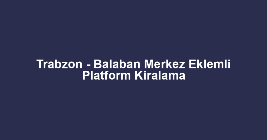 Trabzon - Balaban Merkez Eklemli Platform Kiralama