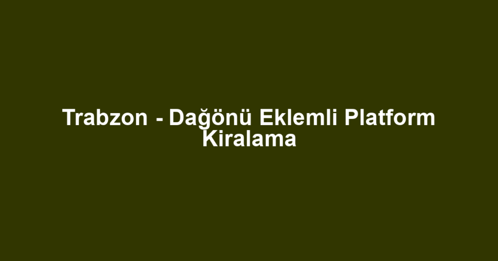 Trabzon - Dağönü Eklemli Platform Kiralama