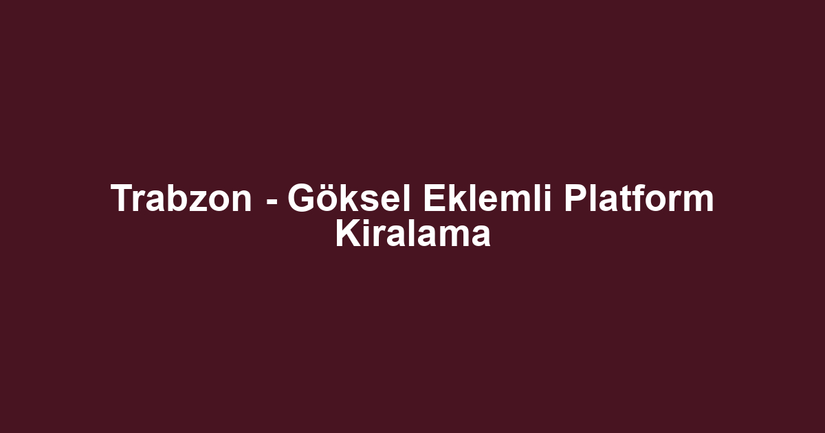 Trabzon - Göksel Eklemli Platform Kiralama