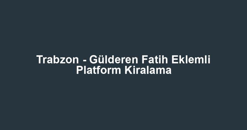 Trabzon - Gülderen Fatih Eklemli Platform Kiralama