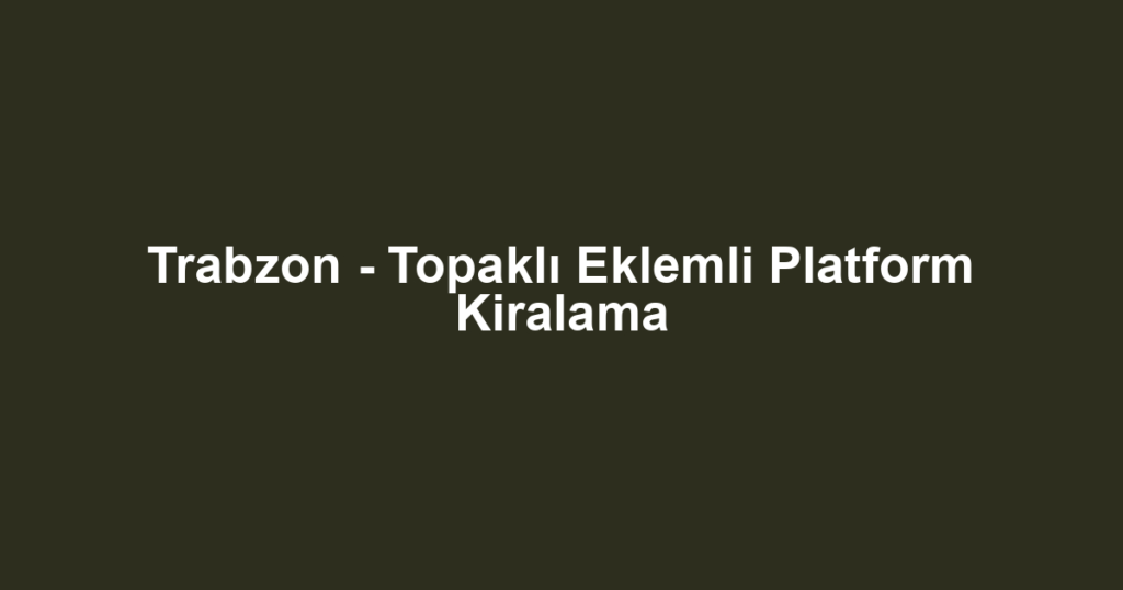 Trabzon - Topaklı Eklemli Platform Kiralama