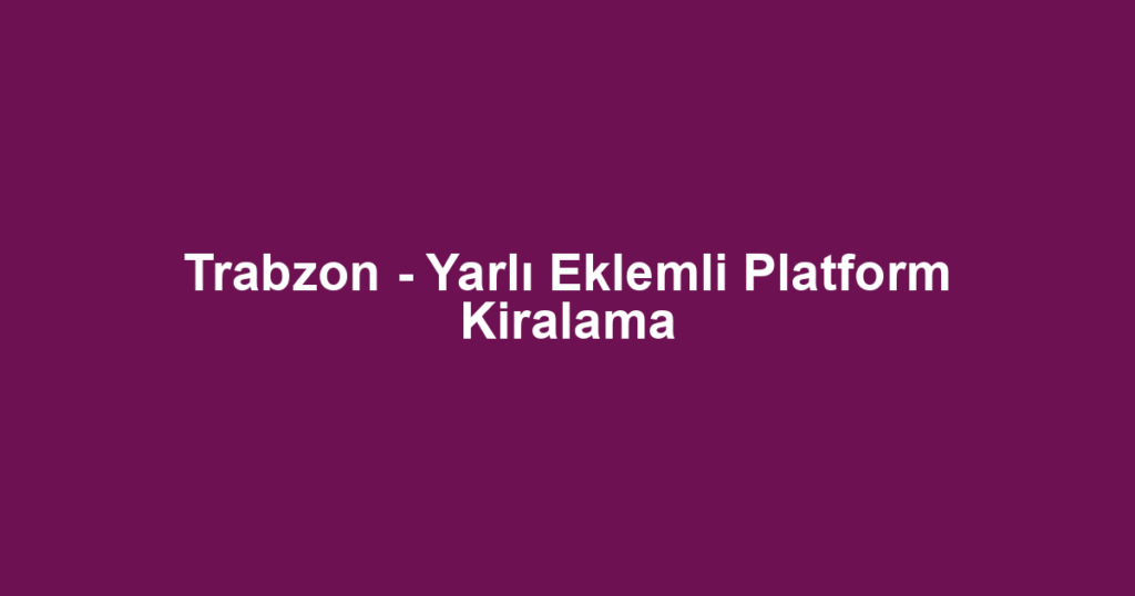 Trabzon - Yarlı Eklemli Platform Kiralama