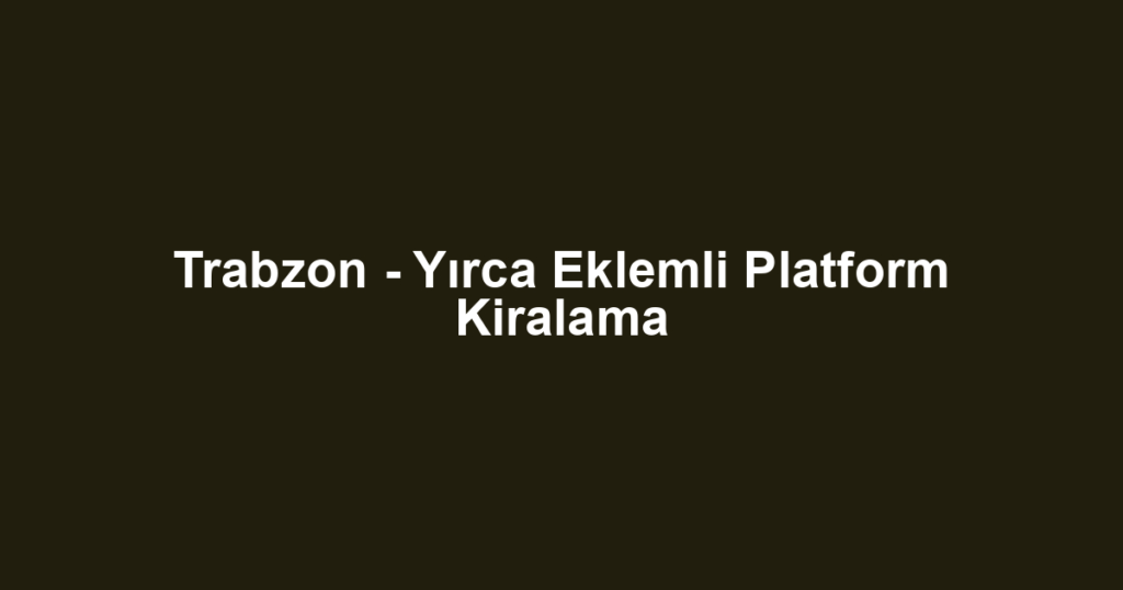 Trabzon - Yırca Eklemli Platform Kiralama