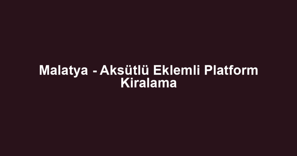 Malatya - Aksütlü Eklemli Platform Kiralama