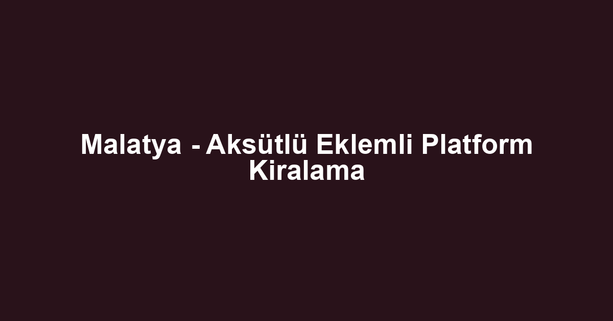 Malatya - Aksütlü Eklemli Platform Kiralama
