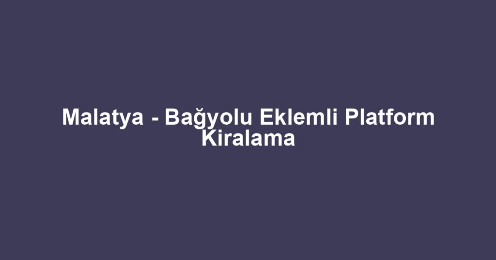 Malatya - Bağyolu Eklemli Platform Kiralama