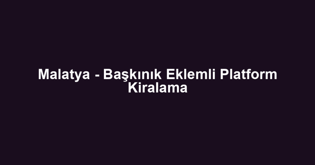 Malatya - Başkınık Eklemli Platform Kiralama