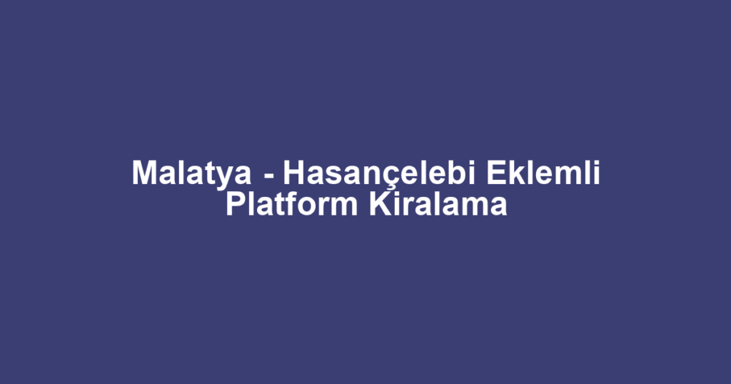 Malatya - Hasançelebi Eklemli Platform Kiralama