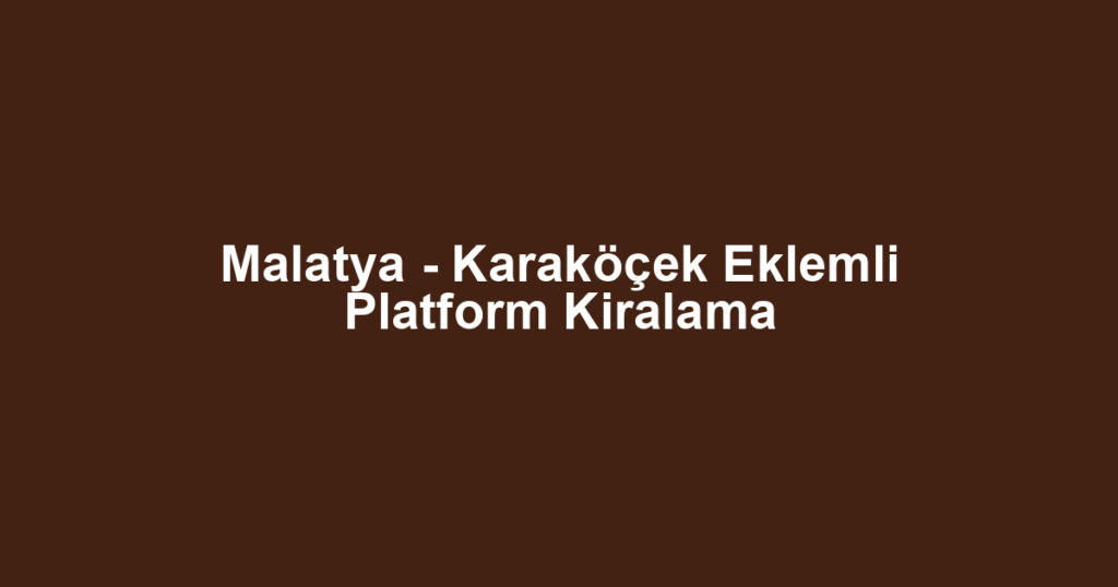 Malatya - Karaköçek Eklemli Platform Kiralama