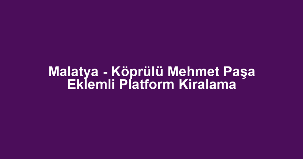 Malatya - Köprülü Mehmet Paşa Eklemli Platform Kiralama