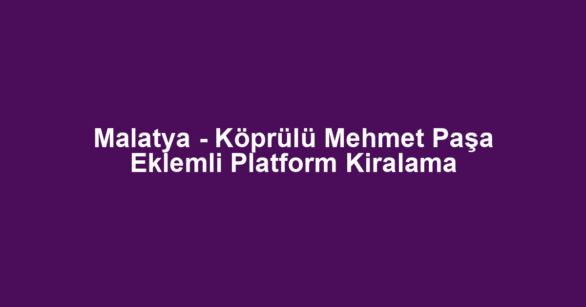 Malatya - Köprülü Mehmet Paşa Eklemli Platform Kiralama