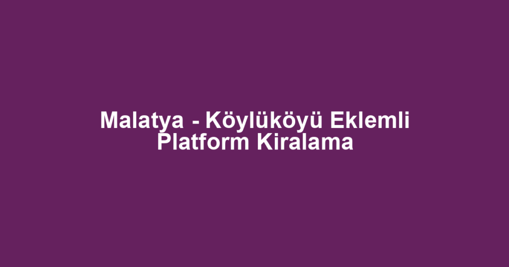 Malatya - Köylüköyü Eklemli Platform Kiralama