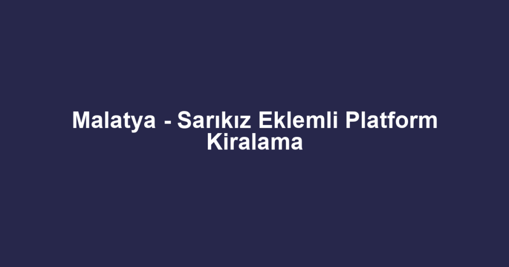 Malatya - Sarıkız Eklemli Platform Kiralama