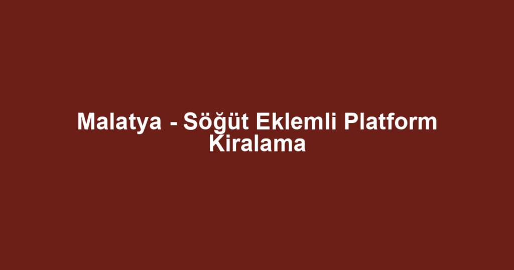 Malatya - Söğüt Eklemli Platform Kiralama