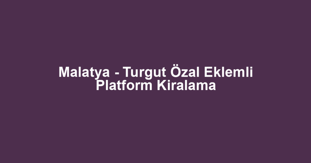 Malatya - Turgut Özal Eklemli Platform Kiralama