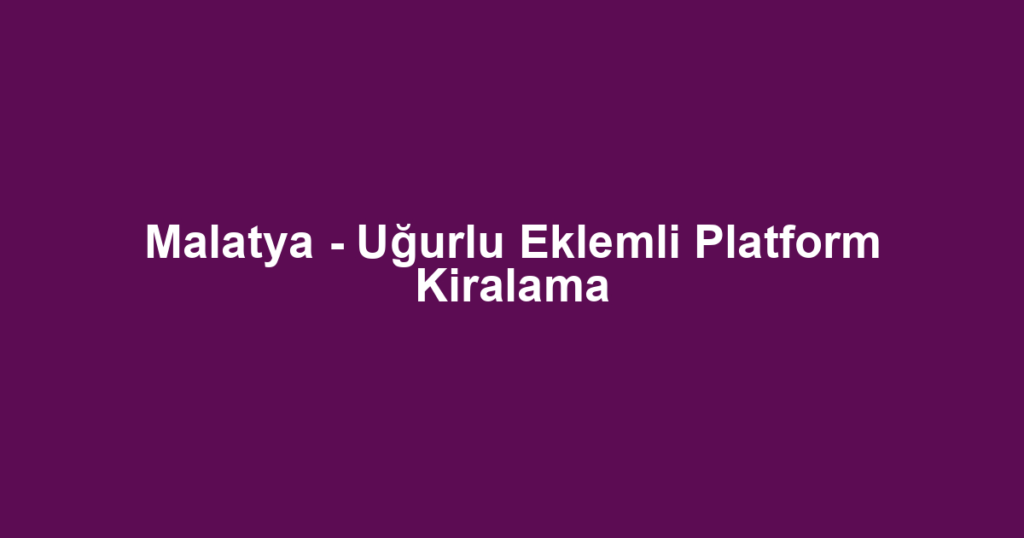 Malatya - Uğurlu Eklemli Platform Kiralama