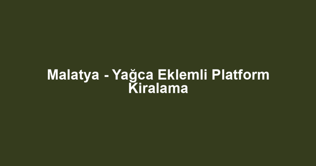 Malatya - Yağca Eklemli Platform Kiralama