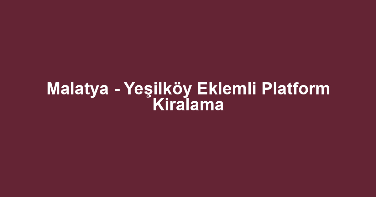 Malatya - Yeşilköy Eklemli Platform Kiralama