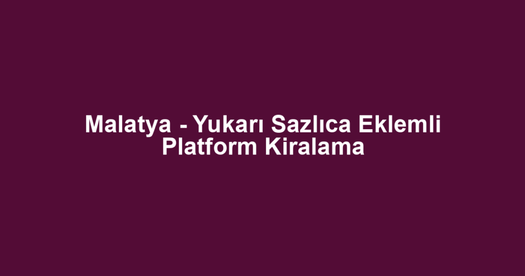 Malatya - Yukarı Sazlıca Eklemli Platform Kiralama