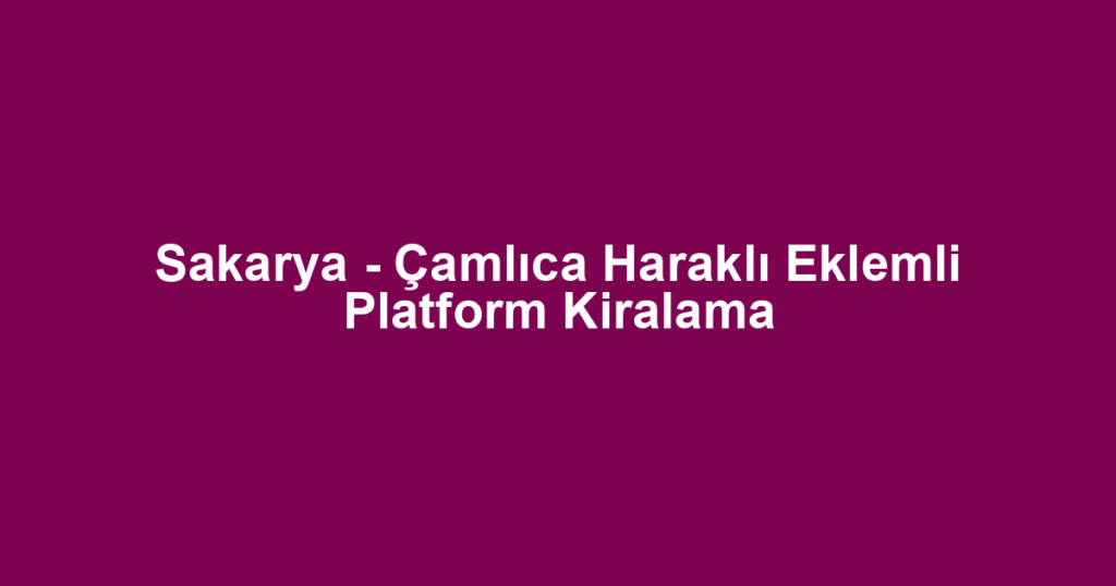 Sakarya - Çamlıca Haraklı Eklemli Platform Kiralama