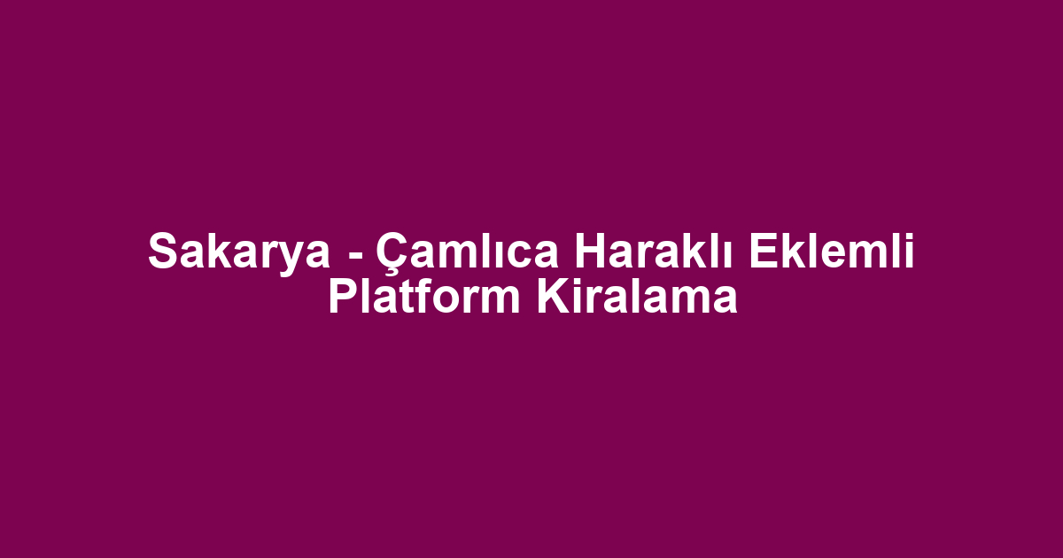 Sakarya - Çamlıca Haraklı Eklemli Platform Kiralama
