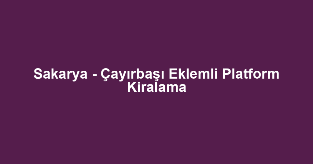 Sakarya - Çayırbaşı Eklemli Platform Kiralama