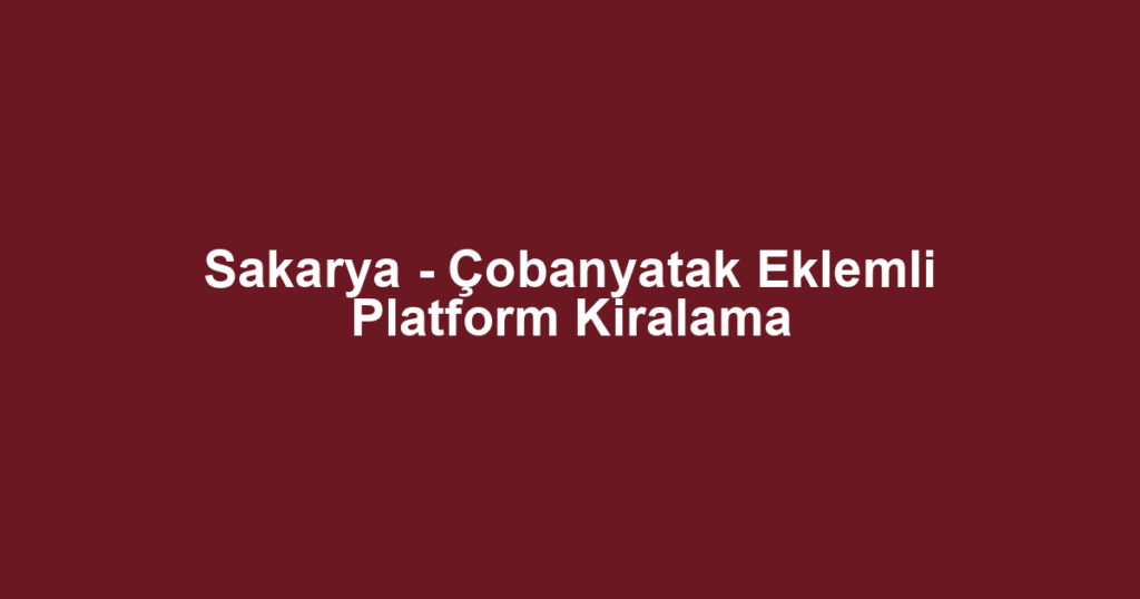 Sakarya - Çobanyatak Eklemli Platform Kiralama