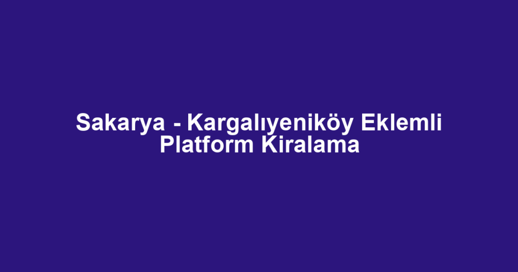 Sakarya - Kargalıyeniköy Eklemli Platform Kiralama
