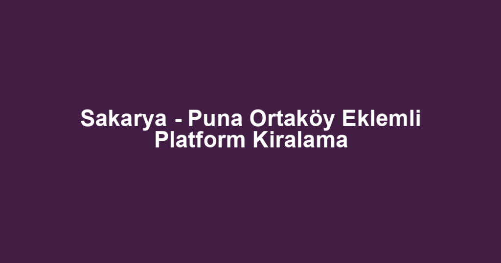 Sakarya - Puna Ortaköy Eklemli Platform Kiralama