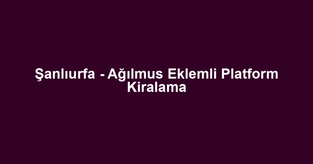 Şanlıurfa - Ağılmus Eklemli Platform Kiralama