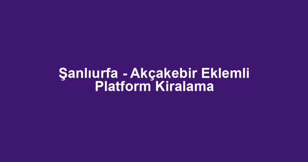 Şanlıurfa - Akçakebir Eklemli Platform Kiralama